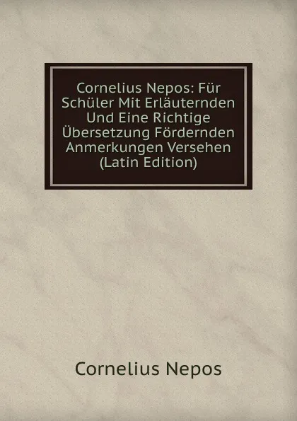 Обложка книги Cornelius Nepos: Fur Schuler Mit Erlauternden Und Eine Richtige Ubersetzung Fordernden Anmerkungen Versehen (Latin Edition), Cornelius Nepos