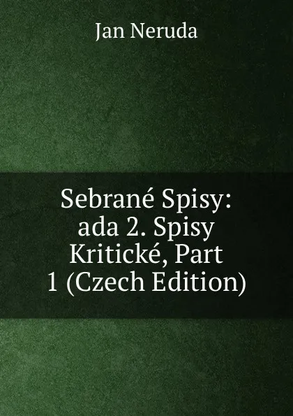 Обложка книги Sebrane Spisy: ada 2. Spisy Kriticke, Part 1 (Czech Edition), Jan Neruda