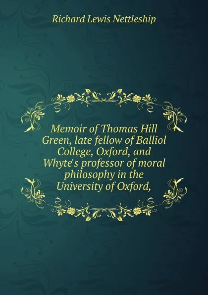 Обложка книги Memoir of Thomas Hill Green, late fellow of Balliol College, Oxford, and Whyte.s professor of moral philosophy in the University of Oxford,, Richard Lewis Nettleship