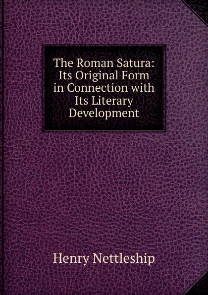 Обложка книги The Roman Satura: Its Original Form in Connection with Its Literary Development, Henry Nettleship