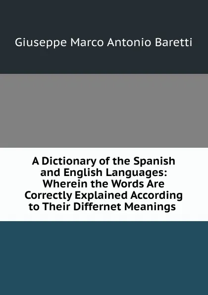 Обложка книги A Dictionary of the Spanish and English Languages: Wherein the Words Are Correctly Explained According to Their Differnet Meanings ., Giuseppe Marco Antonio Baretti