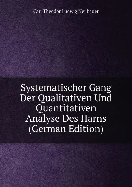 Обложка книги Systematischer Gang Der Qualitativen Und Quantitativen Analyse Des Harns (German Edition), Carl Theodor Ludwig Neubauer