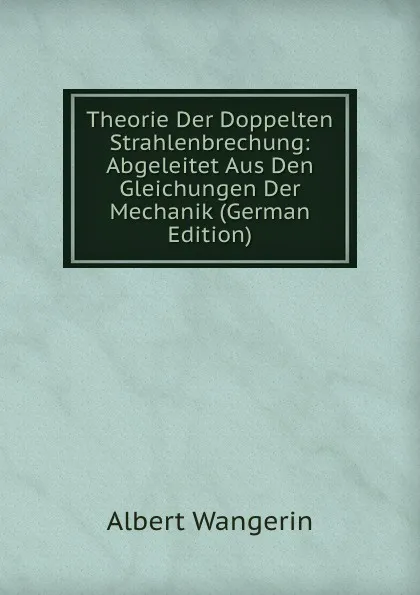 Обложка книги Theorie Der Doppelten Strahlenbrechung: Abgeleitet Aus Den Gleichungen Der Mechanik (German Edition), Albert Wangerin