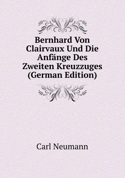 Обложка книги Bernhard Von Clairvaux Und Die Anfange Des Zweiten Kreuzzuges (German Edition), Carl Neumann