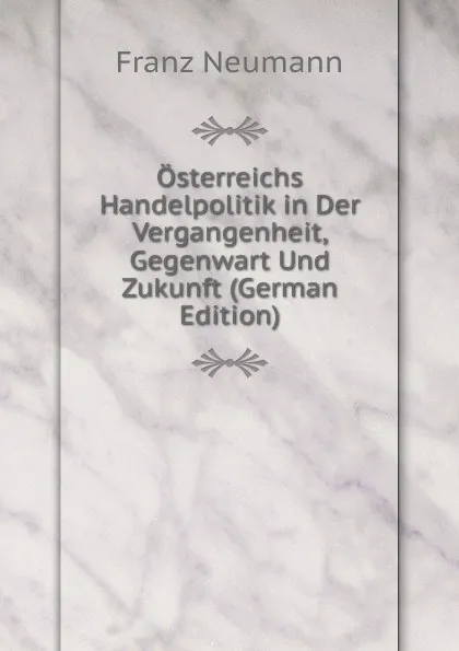 Обложка книги Osterreichs Handelpolitik in Der Vergangenheit, Gegenwart Und Zukunft (German Edition), Franz Neumann