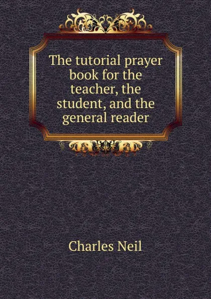 Обложка книги The tutorial prayer book for the teacher, the student, and the general reader, Charles Neil