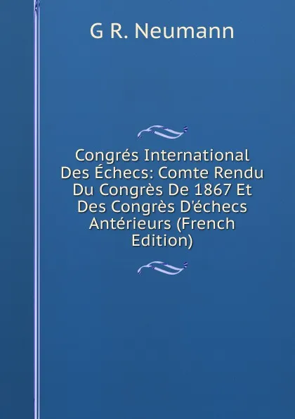 Обложка книги Congres International Des Echecs: Comte Rendu Du Congres De 1867 Et Des Congres D.echecs Anterieurs (French Edition), G R. Neumann