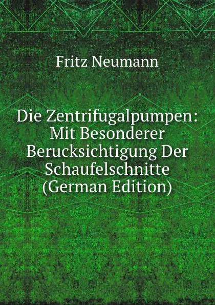 Обложка книги Die Zentrifugalpumpen: Mit Besonderer Berucksichtigung Der Schaufelschnitte (German Edition), Fritz Neumann