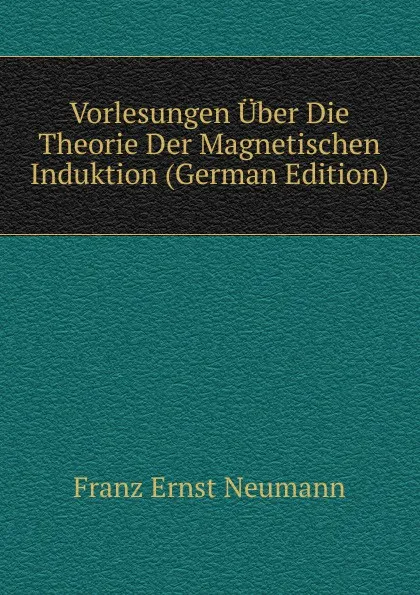 Обложка книги Vorlesungen Uber Die Theorie Der Magnetischen Induktion (German Edition), Franz Ernst Neumann