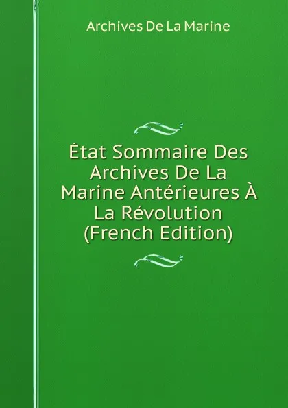 Обложка книги Etat Sommaire Des Archives De La Marine Anterieures A La Revolution (French Edition), Archives De La Marine