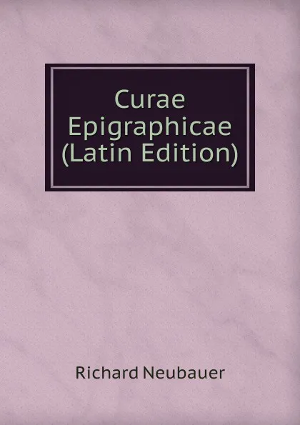 Обложка книги Curae Epigraphicae (Latin Edition), Richard Neubauer