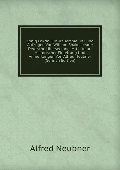 Обложка книги Konig Lokrin: Ein Trauerspiel in Fung Aufzugen Von William Shakespeare; Deutsche Ubersetzung, Mit Literar-Historischer Einleitung Und Anmerkungen Von Alfred Neubner (German Edition), Alfred Neubner