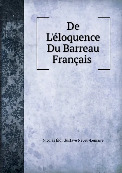 Обложка книги De L.eloquence Du Barreau Francais ., Nicolas Éloi Gustave Neveu-Lemaire