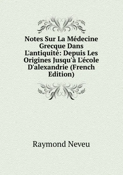 Обложка книги Notes Sur La Medecine Grecque Dans L.antiquite: Depuis Les Origines Jusqu.a L.ecole D.alexandrie (French Edition), Raymond Neveu