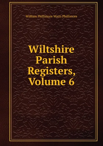 Обложка книги Wiltshire Parish Registers, Volume 6, William Phillimore Watts Phillimore