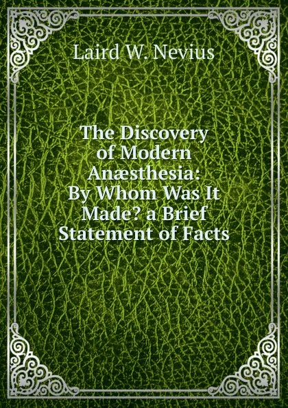 Обложка книги The Discovery of Modern Anaesthesia: By Whom Was It Made. a Brief Statement of Facts, Laird W. Nevius