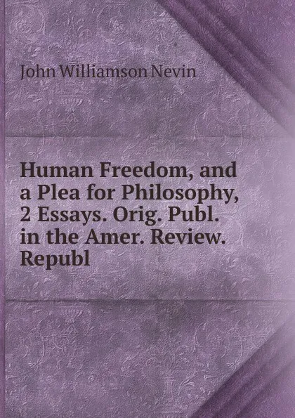 Обложка книги Human Freedom, and a Plea for Philosophy, 2 Essays. Orig. Publ. in the Amer. Review. Republ, John Williamson Nevin