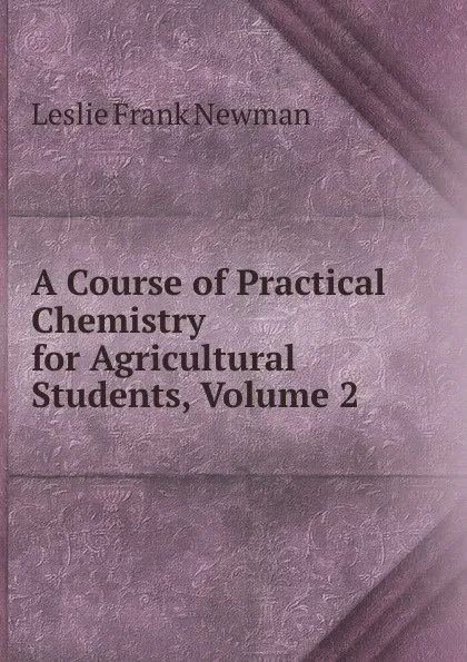 Обложка книги A Course of Practical Chemistry for Agricultural Students, Volume 2, Leslie Frank Newman