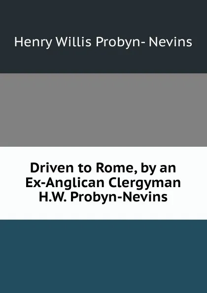 Обложка книги Driven to Rome, by an Ex-Anglican Clergyman H.W. Probyn-Nevins., Henry Willis Probyn- Nevins