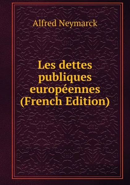 Обложка книги Les dettes publiques europeennes (French Edition), Alfred Neymarck