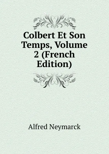 Обложка книги Colbert Et Son Temps, Volume 2 (French Edition), Alfred Neymarck