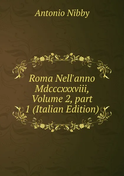Обложка книги Roma Nell.anno Mdcccxxxviii, Volume 2,.part 1 (Italian Edition), Antonio Nibby