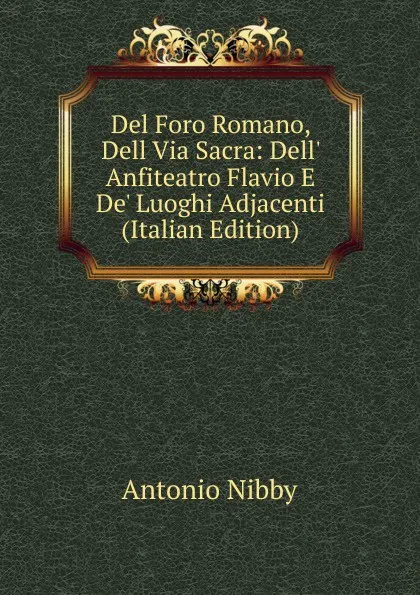 Обложка книги Del Foro Romano, Dell Via Sacra: Dell. Anfiteatro Flavio E De. Luoghi Adjacenti (Italian Edition), Antonio Nibby