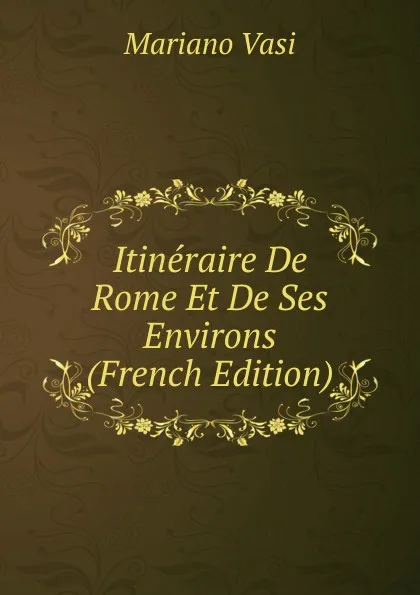 Обложка книги Itineraire De Rome Et De Ses Environs (French Edition), Mariano Vasi