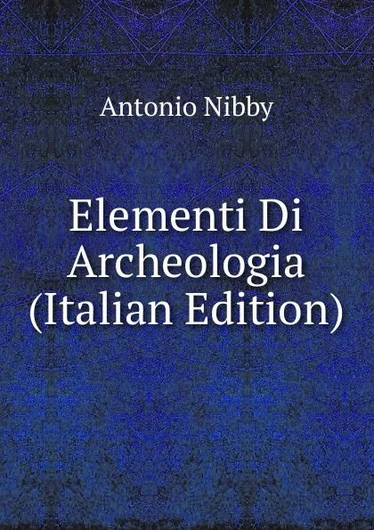 Обложка книги Elementi Di Archeologia (Italian Edition), Antonio Nibby