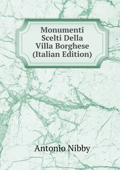 Обложка книги Monumenti Scelti Della Villa Borghese (Italian Edition), Antonio Nibby
