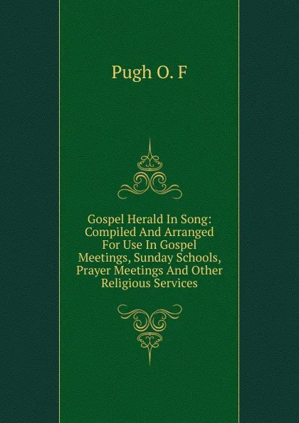 Обложка книги Gospel Herald In Song: Compiled And Arranged For Use In Gospel Meetings, Sunday Schools, Prayer Meetings And Other Religious Services, Pugh O. F