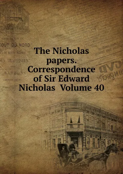 Обложка книги The Nicholas papers. Correspondence of Sir Edward Nicholas  Volume 40, 