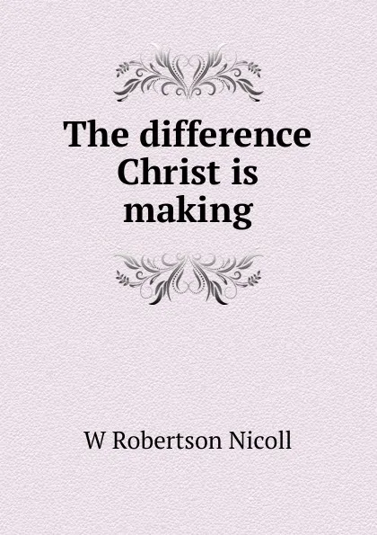 Обложка книги The difference Christ is making, W. Robertson Nicoll