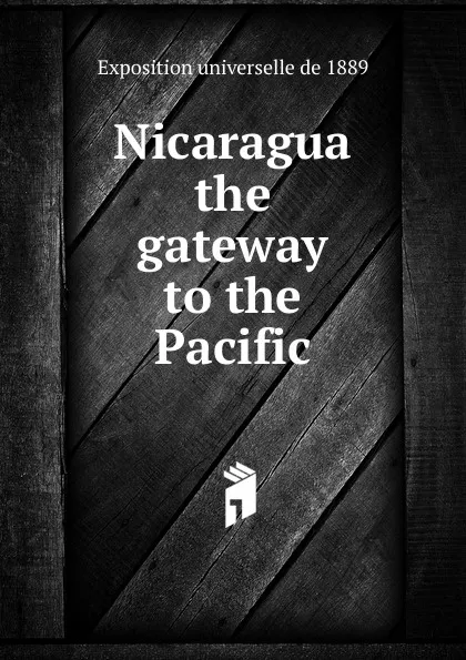 Обложка книги Nicaragua the gateway to the Pacific, Exposition universelle de 1889