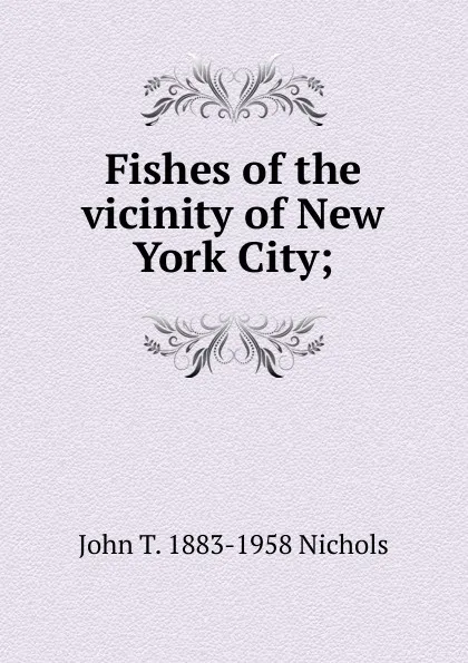 Обложка книги Fishes of the vicinity of New York City;, John T. 1883-1958 Nichols