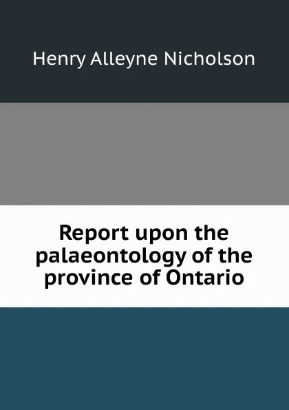 Обложка книги Report upon the palaeontology of the province of Ontario, Henry Alleyne Nicholson