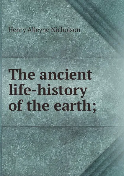 Обложка книги The ancient life-history of the earth;, Henry Alleyne Nicholson