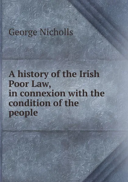Обложка книги A history of the Irish Poor Law, in connexion with the condition of the people, George Nicholls
