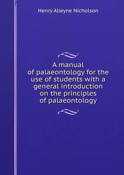 Обложка книги A manual of palaeontology for the use of students with a general introduction on the principles of palaeontology, Henry Alleyne Nicholson