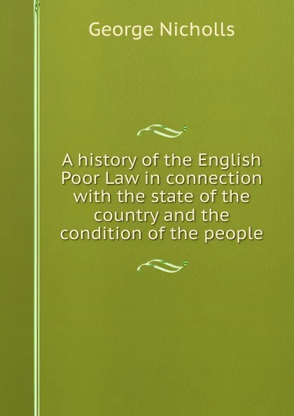 Обложка книги A history of the English Poor Law in connection with the state of the country and the condition of the people, George Nicholls