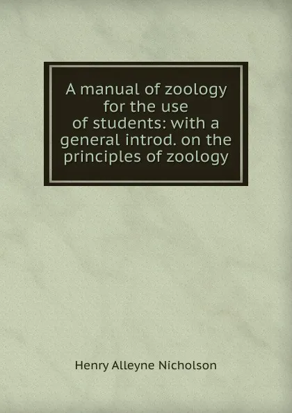 Обложка книги A manual of zoology for the use of students: with a general introd. on the principles of zoology, Henry Alleyne Nicholson