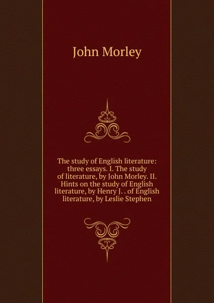 Обложка книги The study of English literature: three essays. I. The study of literature, by John Morley. II. Hints on the study of English literature, by Henry J. . of English literature, by Leslie Stephen, John Morley