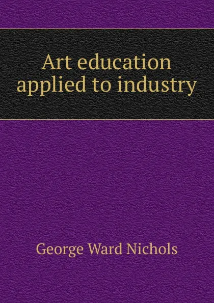 Обложка книги Art education applied to industry, George Ward Nichols