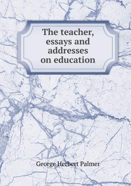 Обложка книги The teacher, essays and addresses on education, George Herbert Palmer