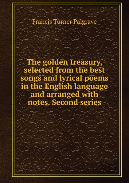 Обложка книги The golden treasury, selected from the best songs and lyrical poems in the English language and arranged with notes. Second series, Francis Turner Palgrave