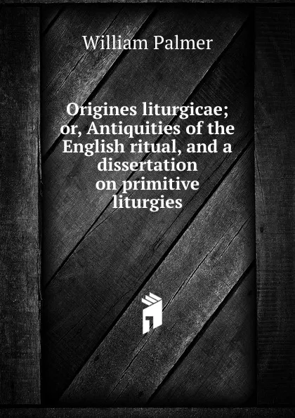 Обложка книги Origines liturgicae; or, Antiquities of the English ritual, and a dissertation on primitive liturgies, William Palmer