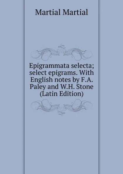 Обложка книги Epigrammata selecta; select epigrams. With English notes by F.A. Paley and W.H. Stone (Latin Edition), Martial Martial