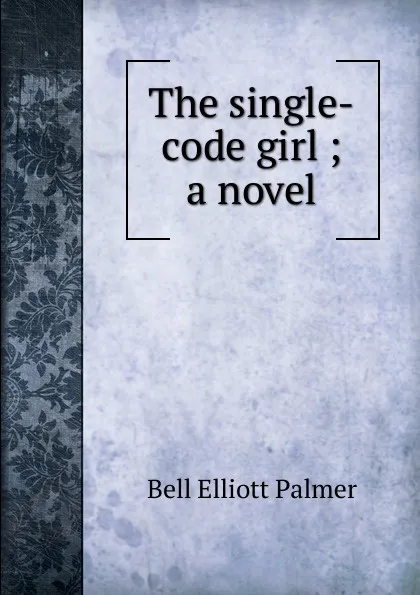 Обложка книги The single-code girl ; a novel, Bell Elliott Palmer