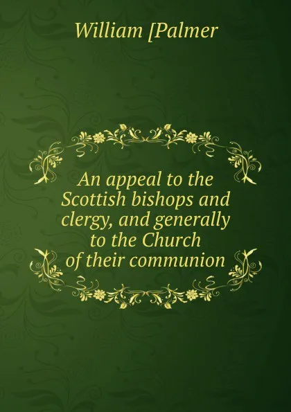 Обложка книги An appeal to the Scottish bishops and clergy, and generally to the Church of their communion, William [Palmer