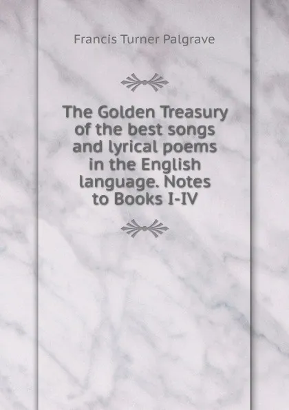 Обложка книги The Golden Treasury of the best songs and lyrical poems in the English language. Notes to Books I-IV, Francis Turner Palgrave